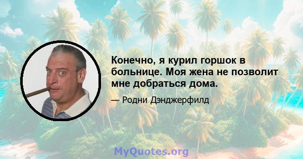 Конечно, я курил горшок в больнице. Моя жена не позволит мне добраться дома.