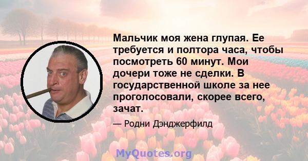 Мальчик моя жена глупая. Ее требуется и полтора часа, чтобы посмотреть 60 минут. Мои дочери тоже не сделки. В государственной школе за нее проголосовали, скорее всего, зачат.