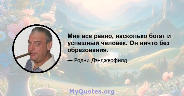 Мне все равно, насколько богат и успешный человек. Он ничто без образования.