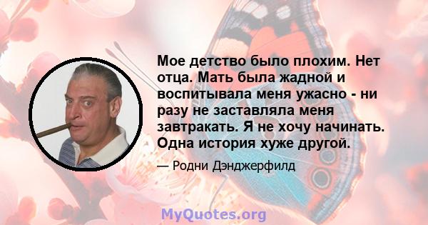 Мое детство было плохим. Нет отца. Мать была жадной и воспитывала меня ужасно - ни разу не заставляла меня завтракать. Я не хочу начинать. Одна история хуже другой.