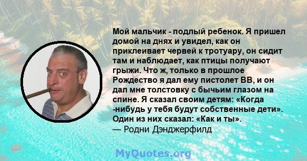 Мой мальчик - подлый ребенок. Я пришел домой на днях и увидел, как он приклеивает червей к тротуару, он сидит там и наблюдает, как птицы получают грыжи. Что ж, только в прошлое Рождество я дал ему пистолет BB, и он дал