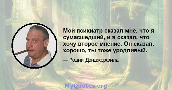 Мой психиатр сказал мне, что я сумасшедший, и я сказал, что хочу второе мнение. Он сказал, хорошо, ты тоже уродливый.