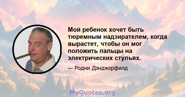 Мой ребенок хочет быть тюремным надзирателем, когда вырастет, чтобы он мог положить пальцы на электрических стульях.