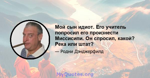 Мой сын идиот. Его учитель попросил его произнести Миссисипи. Он спросил, какой? Река или штат?