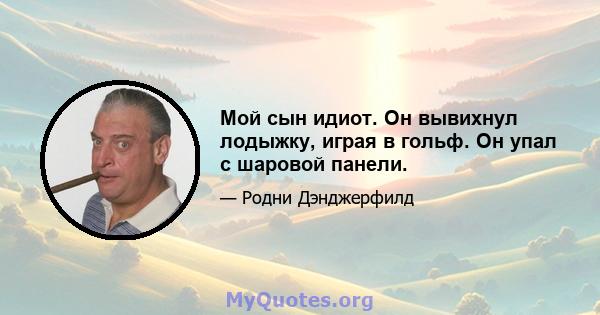 Мой сын идиот. Он вывихнул лодыжку, играя в гольф. Он упал с шаровой панели.