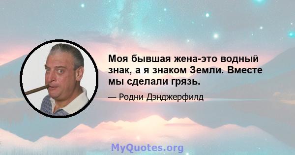 Моя бывшая жена-это водный знак, а я знаком Земли. Вместе мы сделали грязь.