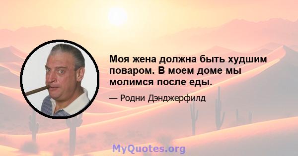 Моя жена должна быть худшим поваром. В моем доме мы молимся после еды.