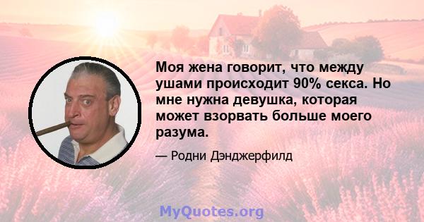 Моя жена говорит, что между ушами происходит 90% секса. Но мне нужна девушка, которая может взорвать больше моего разума.