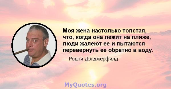 Моя жена настолько толстая, что, когда она лежит на пляже, люди жалеют ее и пытаются перевернуть ее обратно в воду.