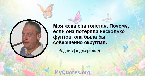 Моя жена она толстая. Почему, если она потеряла несколько фунтов, она была бы совершенно округлая.