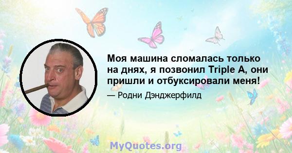 Моя машина сломалась только на днях, я позвонил Triple A, они пришли и отбуксировали меня!