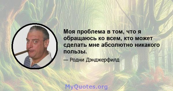 Моя проблема в том, что я обращаюсь ко всем, кто может сделать мне абсолютно никакого пользы.