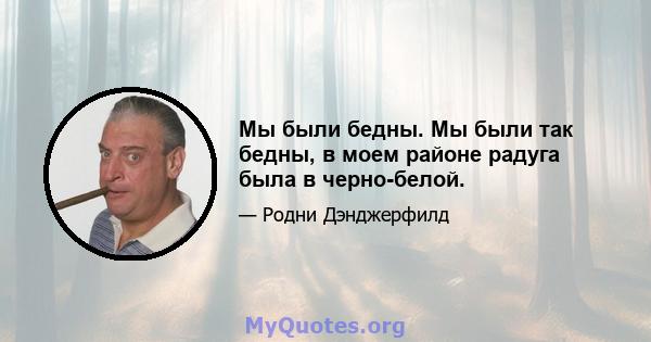 Мы были бедны. Мы были так бедны, в моем районе радуга была в черно-белой.