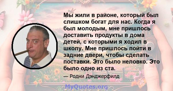 Мы жили в районе, который был слишком богат для нас. Когда я был молодым, мне пришлось доставить продукты в дома детей, с которыми я ходил в школу. Мне пришлось пойти в задние двери, чтобы сделать поставки. Это было