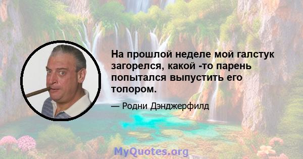 На прошлой неделе мой галстук загорелся, какой -то парень попытался выпустить его топором.