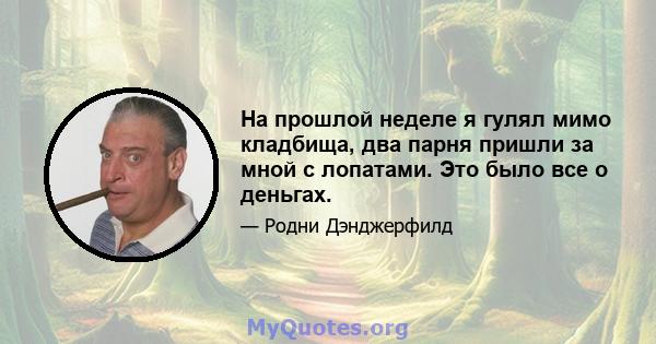 На прошлой неделе я гулял мимо кладбища, два парня пришли за мной с лопатами. Это было все о деньгах.