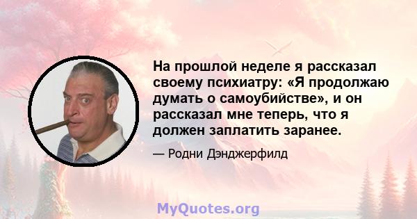 На прошлой неделе я рассказал своему психиатру: «Я продолжаю думать о самоубийстве», и он рассказал мне теперь, что я должен заплатить заранее.