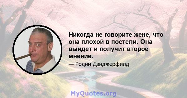 Никогда не говорите жене, что она плохой в постели. Она выйдет и получит второе мнение.