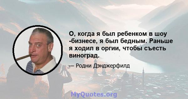 О, когда я был ребенком в шоу -бизнесе, я был бедным. Раньше я ходил в оргии, чтобы съесть виноград.