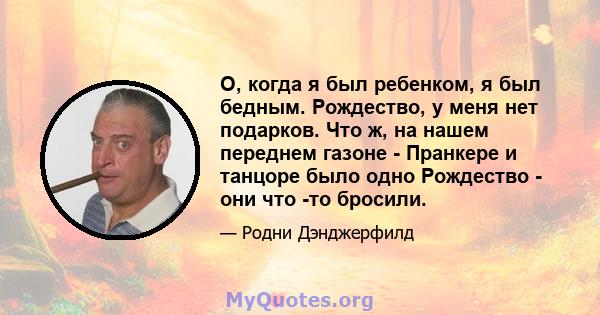 О, когда я был ребенком, я был бедным. Рождество, у меня нет подарков. Что ж, на нашем переднем газоне - Пранкере и танцоре было одно Рождество - они что -то бросили.