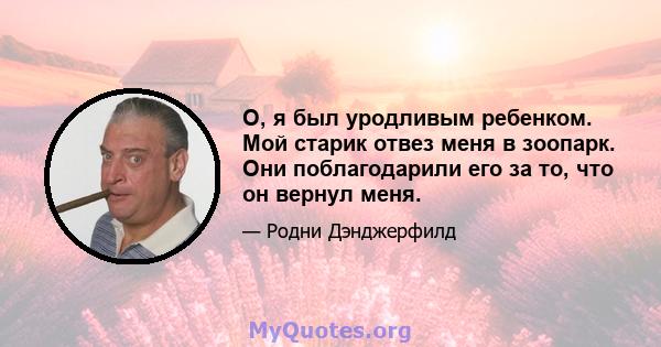 О, я был уродливым ребенком. Мой старик отвез меня в зоопарк. Они поблагодарили его за то, что он вернул меня.