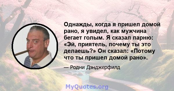 Однажды, когда я пришел домой рано, я увидел, как мужчина бегает голым. Я сказал парню: «Эй, приятель, почему ты это делаешь?» Он сказал: «Потому что ты пришел домой рано».