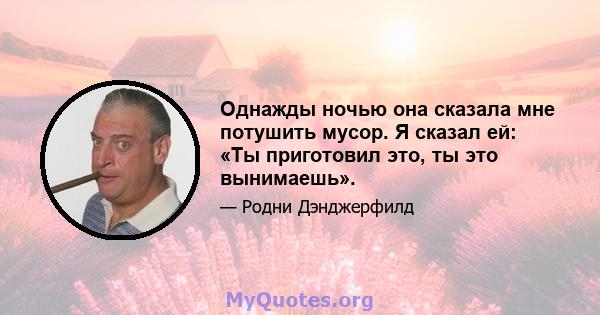 Однажды ночью она сказала мне потушить мусор. Я сказал ей: «Ты приготовил это, ты это вынимаешь».