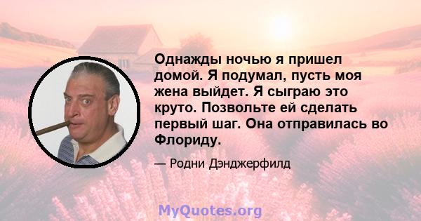 Однажды ночью я пришел домой. Я подумал, пусть моя жена выйдет. Я сыграю это круто. Позвольте ей сделать первый шаг. Она отправилась во Флориду.