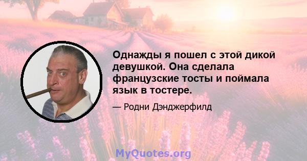 Однажды я пошел с этой дикой девушкой. Она сделала французские тосты и поймала язык в тостере.