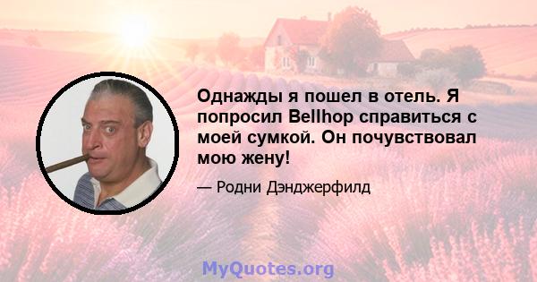 Однажды я пошел в отель. Я попросил Bellhop справиться с моей сумкой. Он почувствовал мою жену!