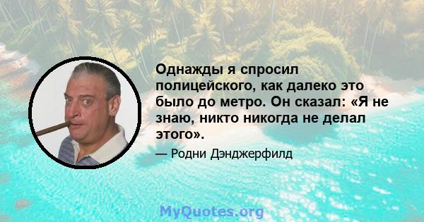 Однажды я спросил полицейского, как далеко это было до метро. Он сказал: «Я не знаю, никто никогда не делал этого».