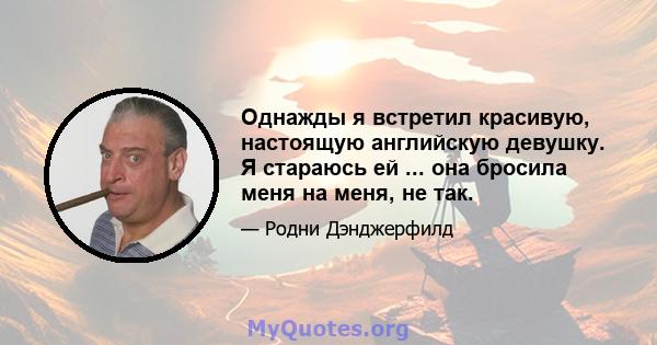 Однажды я встретил красивую, настоящую английскую девушку. Я стараюсь ей ... она бросила меня на меня, не так.