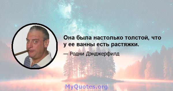 Она была настолько толстой, что у ее ванны есть растяжки.