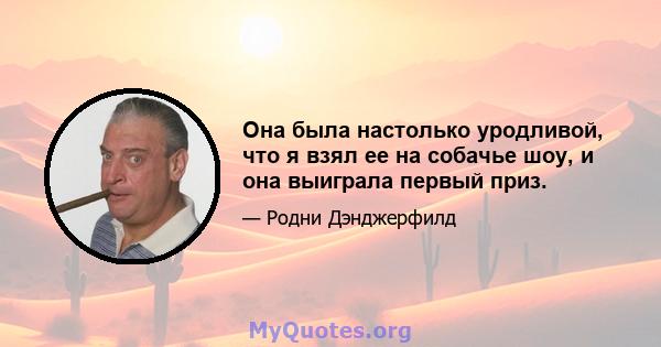 Она была настолько уродливой, что я взял ее на собачье шоу, и она выиграла первый приз.