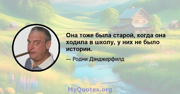 Она тоже была старой, когда она ходила в школу, у них не было истории.