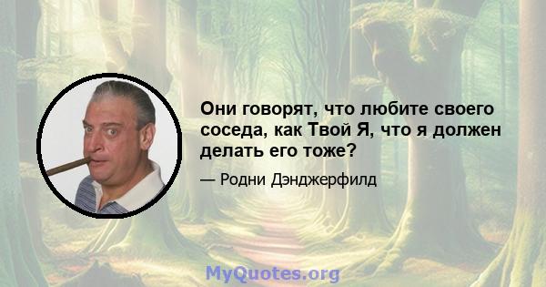 Они говорят, что любите своего соседа, как Твой Я, что я должен делать его тоже?