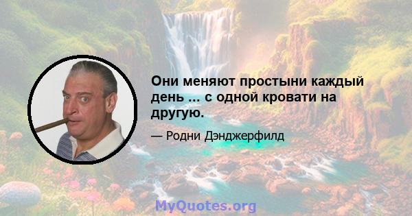 Они меняют простыни каждый день ... с одной кровати на другую.