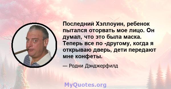 Последний Хэллоуин, ребенок пытался оторвать мое лицо. Он думал, что это была маска. Теперь все по -другому, когда я открываю дверь, дети передают мне конфеты.