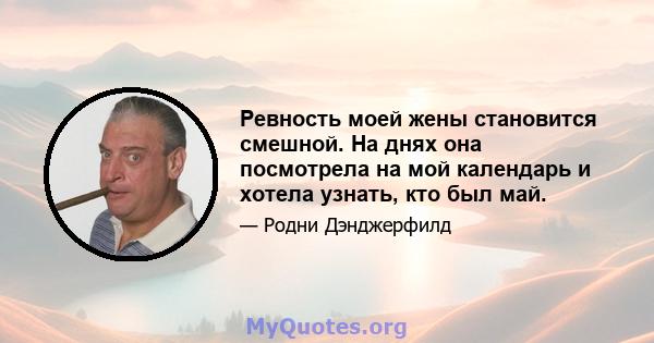 Ревность моей жены становится смешной. На днях она посмотрела на мой календарь и хотела узнать, кто был май.