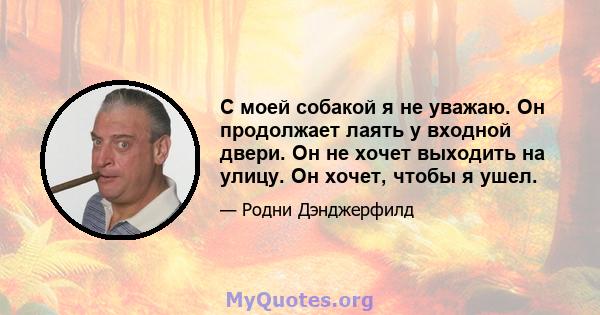 С моей собакой я не уважаю. Он продолжает лаять у входной двери. Он не хочет выходить на улицу. Он хочет, чтобы я ушел.