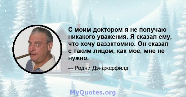 С моим доктором я не получаю никакого уважения. Я сказал ему, что хочу вазэктомию. Он сказал с таким лицом, как мое, мне не нужно.