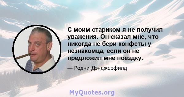 С моим стариком я не получил уважения. Он сказал мне, что никогда не бери конфеты у незнакомца, если он не предложил мне поездку.