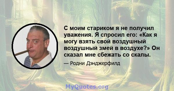 С моим стариком я не получил уважения. Я спросил его: «Как я могу взять свой воздушный воздушный змей в воздухе?» Он сказал мне сбежать со скалы.