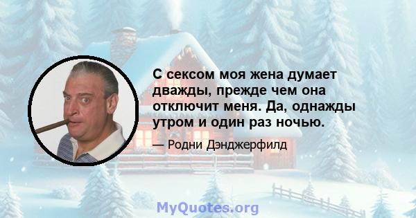 С сексом моя жена думает дважды, прежде чем она отключит меня. Да, однажды утром и один раз ночью.