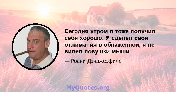 Сегодня утром я тоже получил себя хорошо. Я сделал свои отжимания в обнаженной, я не видел ловушки мыши.