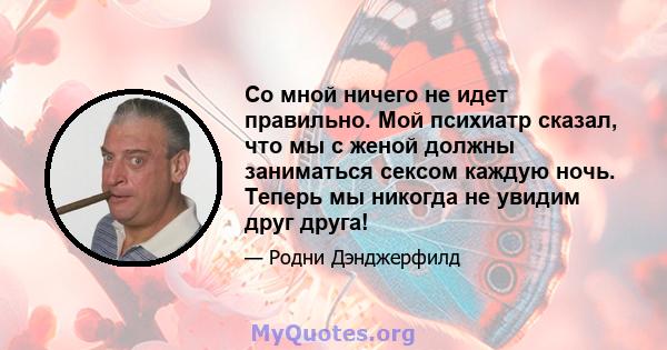 Со мной ничего не идет правильно. Мой психиатр сказал, что мы с женой должны заниматься сексом каждую ночь. Теперь мы никогда не увидим друг друга!