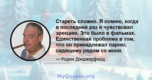 Стареть сложно. Я помню, когда в последний раз я чувствовал эрекцию. Это было в фильмах. Единственная проблема в том, что он принадлежал парню, сидящему рядом со мной.