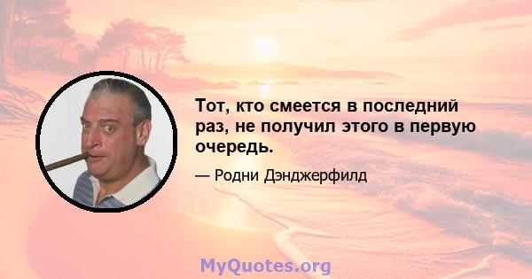 Тот, кто смеется в последний раз, не получил этого в первую очередь.