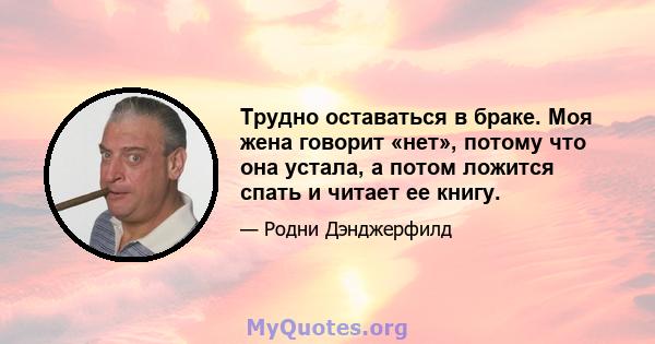 Трудно оставаться в браке. Моя жена говорит «нет», потому что она устала, а потом ложится спать и читает ее книгу.