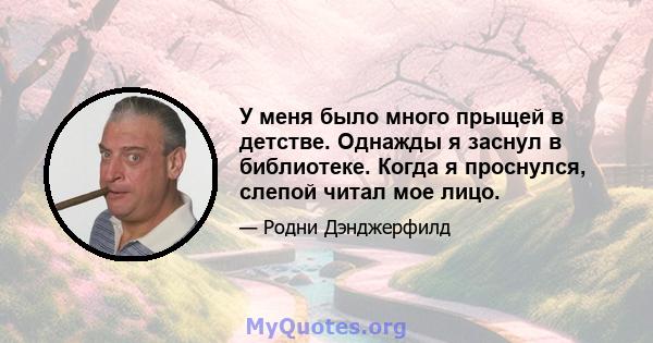 У меня было много прыщей в детстве. Однажды я заснул в библиотеке. Когда я проснулся, слепой читал мое лицо.